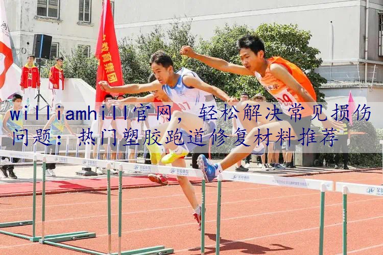 轻松解决常见损伤问题：热门塑胶跑道修复材料推荐